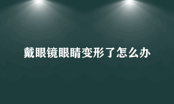 戴眼镜眼睛变形了怎么办