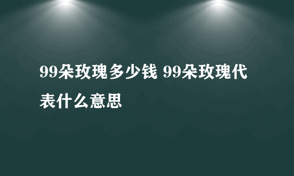 99朵玫瑰多少钱 99朵玫瑰代表什么意思