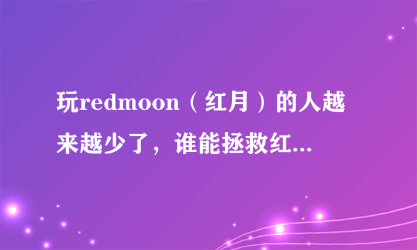 玩redmoon（红月）的人越来越少了，谁能拯救红月呢？？？