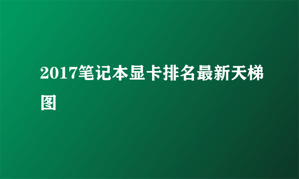 2017笔记本显卡排名最新天梯图