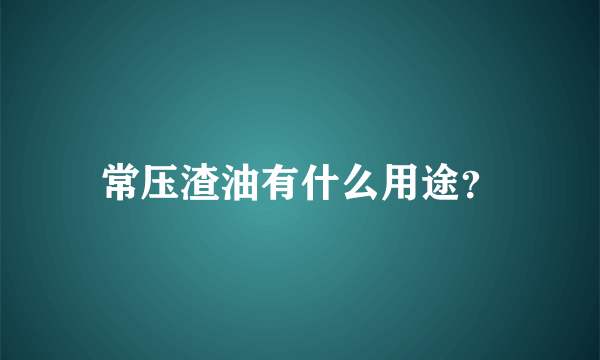 常压渣油有什么用途？