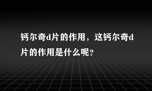 钙尔奇d片的作用，这钙尔奇d片的作用是什么呢？