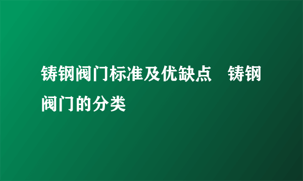 铸钢阀门标准及优缺点   铸钢阀门的分类