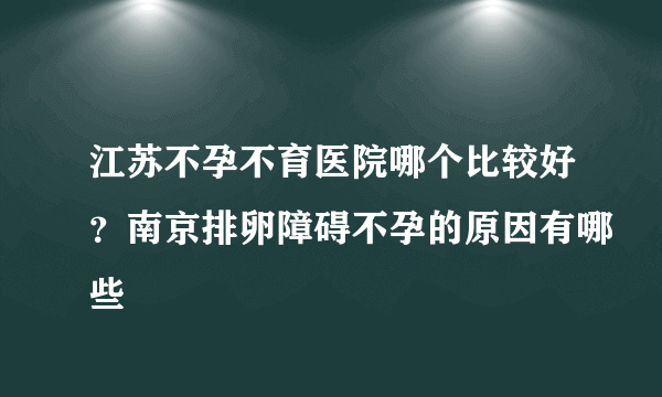 江苏不孕不育医院哪个比较好？南京排卵障碍不孕的原因有哪些