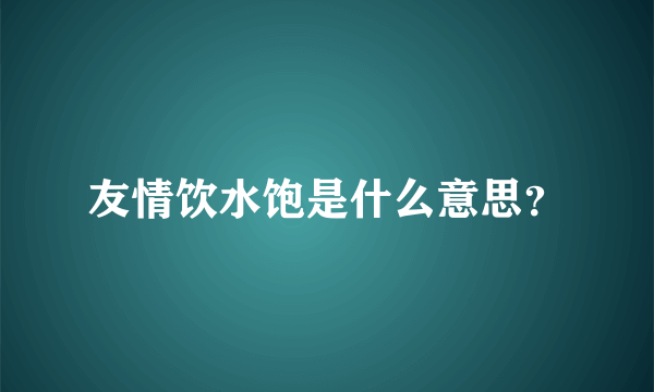 友情饮水饱是什么意思？