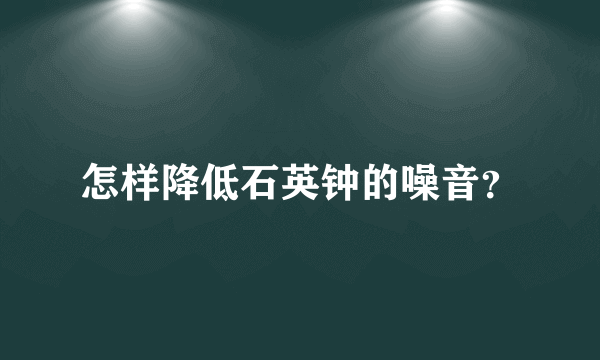 怎样降低石英钟的噪音？