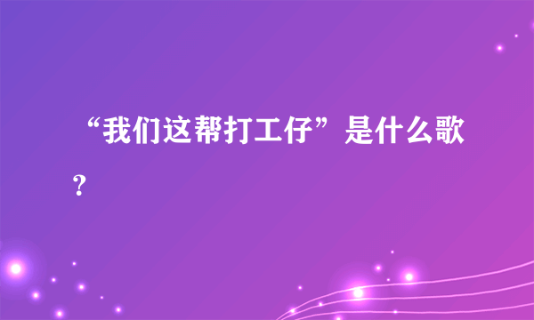 “我们这帮打工仔”是什么歌？