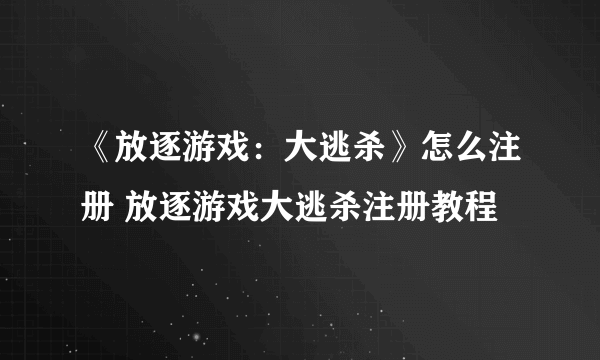 《放逐游戏：大逃杀》怎么注册 放逐游戏大逃杀注册教程