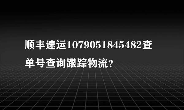 顺丰速运1079051845482查单号查询跟踪物流？