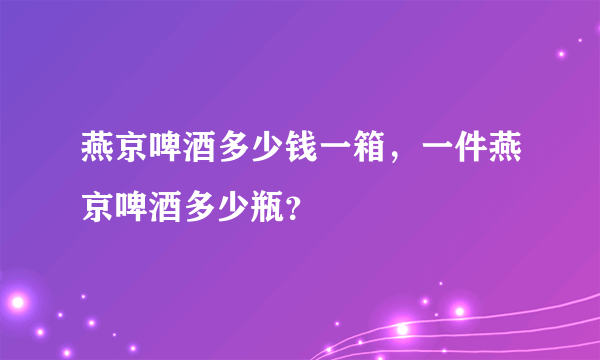 燕京啤酒多少钱一箱，一件燕京啤酒多少瓶？