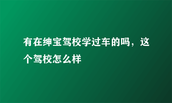 有在绅宝驾校学过车的吗，这个驾校怎么样