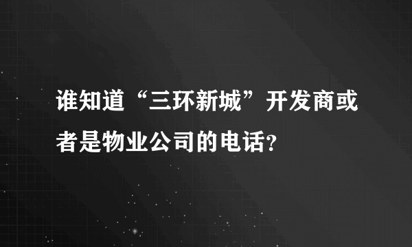 谁知道“三环新城”开发商或者是物业公司的电话？