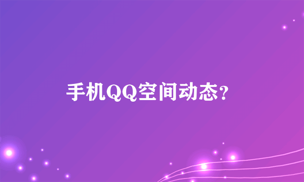 手机QQ空间动态？