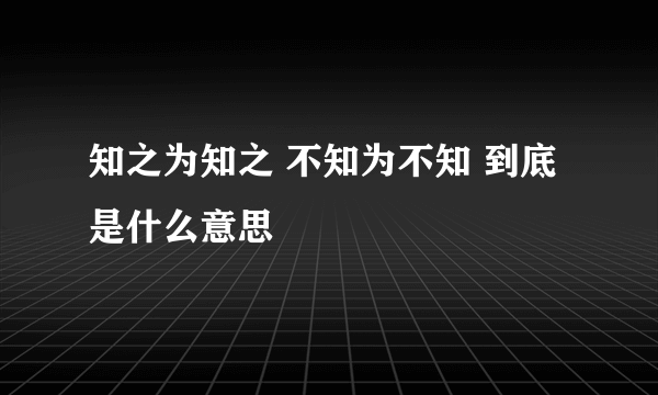 知之为知之 不知为不知 到底是什么意思