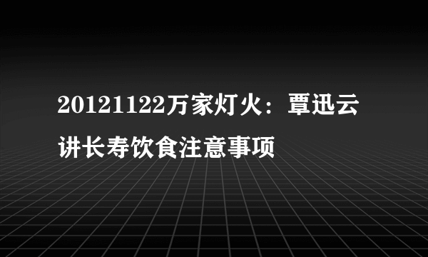 20121122万家灯火：覃迅云讲长寿饮食注意事项