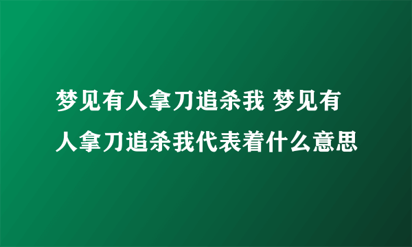 梦见有人拿刀追杀我 梦见有人拿刀追杀我代表着什么意思