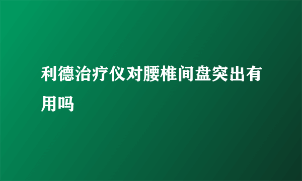 利德治疗仪对腰椎间盘突出有用吗