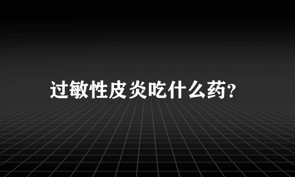 过敏性皮炎吃什么药？