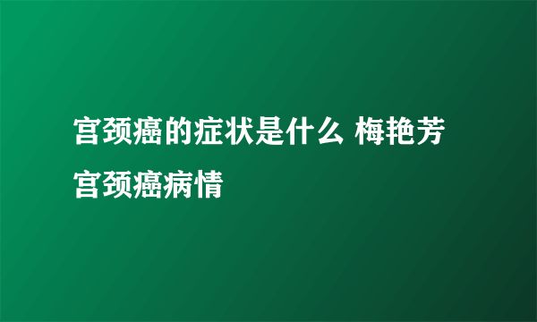 宫颈癌的症状是什么 梅艳芳宫颈癌病情