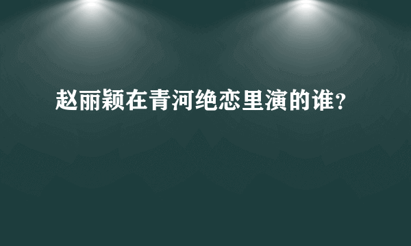 赵丽颖在青河绝恋里演的谁？