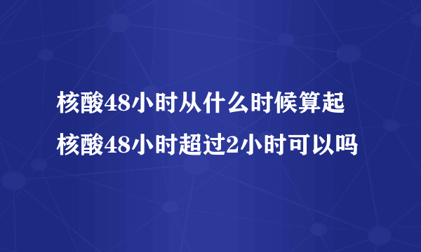 核酸48小时从什么时候算起 核酸48小时超过2小时可以吗