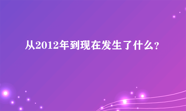 从2012年到现在发生了什么？