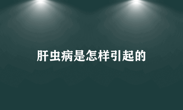 肝虫病是怎样引起的