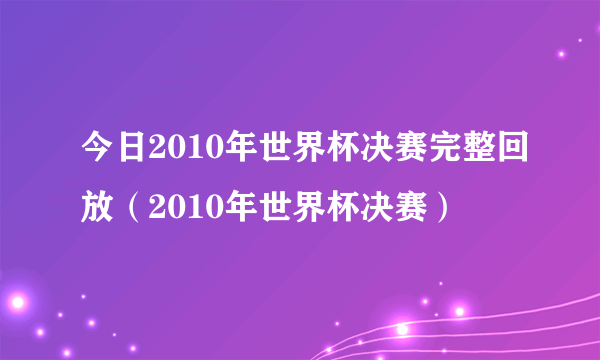 今日2010年世界杯决赛完整回放（2010年世界杯决赛）