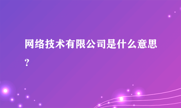 网络技术有限公司是什么意思？