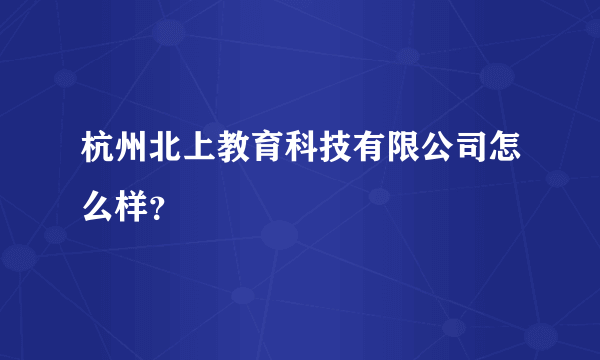 杭州北上教育科技有限公司怎么样？