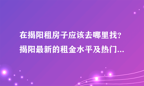 在揭阳租房子应该去哪里找？揭阳最新的租金水平及热门小区来啦！