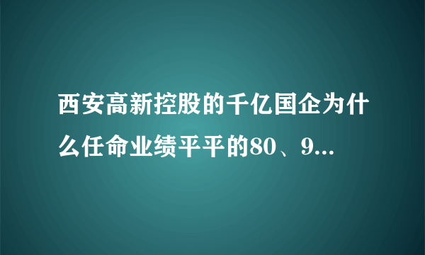 西安高新控股的千亿国企为什么任命业绩平平的80、90后任董事长和董事？你怎么看？