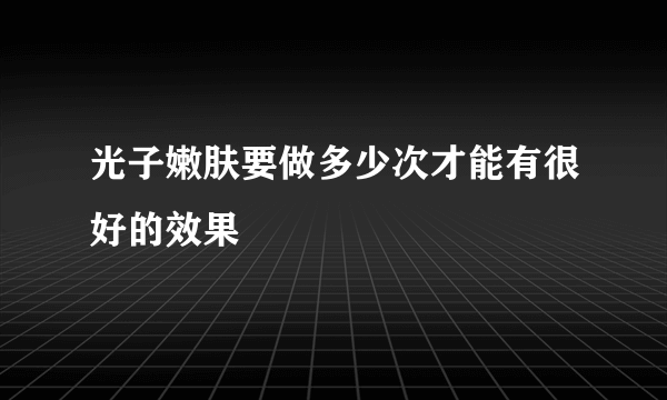 光子嫩肤要做多少次才能有很好的效果