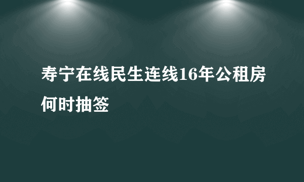 寿宁在线民生连线16年公租房何时抽签