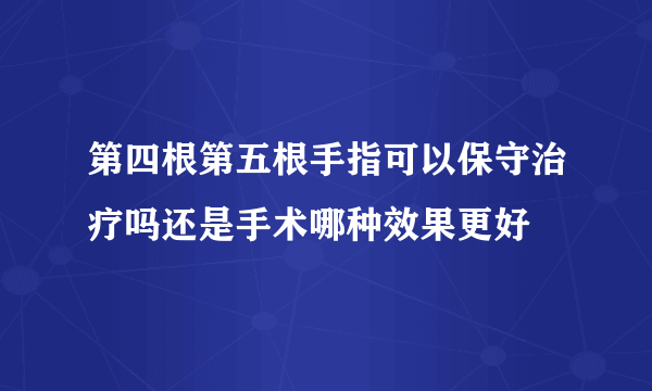 第四根第五根手指可以保守治疗吗还是手术哪种效果更好