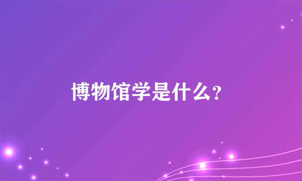 博物馆学是什么？