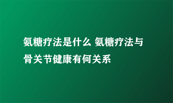 氨糖疗法是什么 氨糖疗法与骨关节健康有何关系