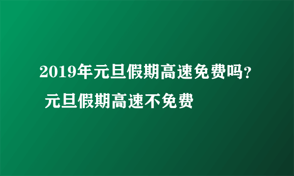 2019年元旦假期高速免费吗？ 元旦假期高速不免费