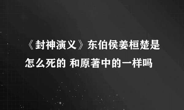 《封神演义》东伯侯姜桓楚是怎么死的 和原著中的一样吗