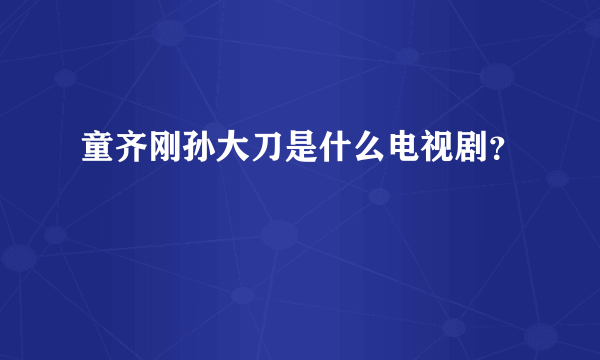 童齐刚孙大刀是什么电视剧？