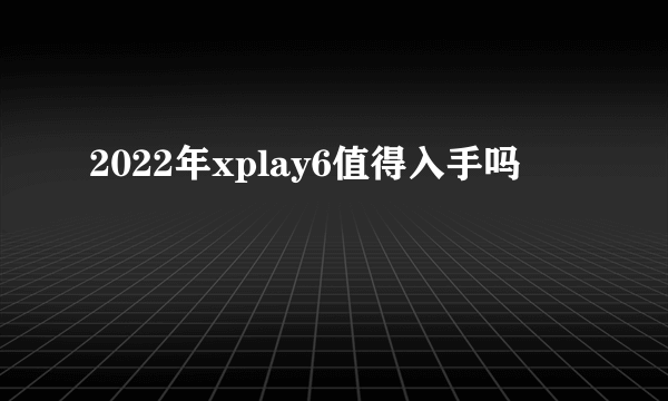 2022年xplay6值得入手吗