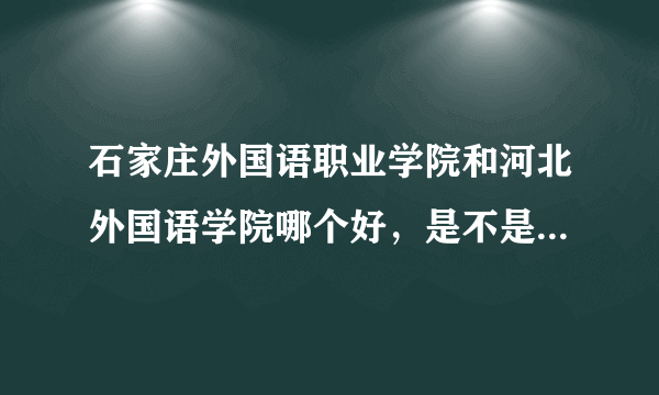 石家庄外国语职业学院和河北外国语学院哪个好，是不是都是三本？