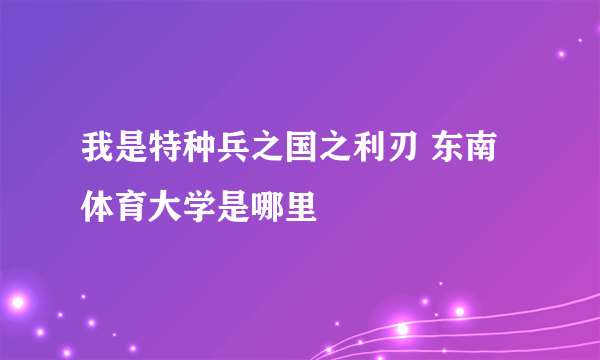 我是特种兵之国之利刃 东南体育大学是哪里