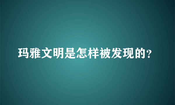 玛雅文明是怎样被发现的？