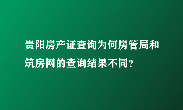 贵阳房产证查询为何房管局和筑房网的查询结果不同？