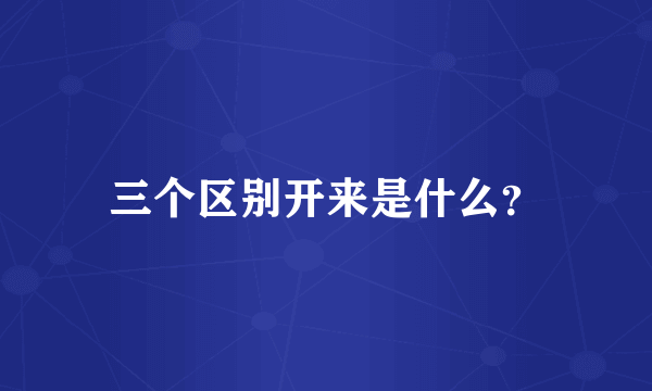 三个区别开来是什么？