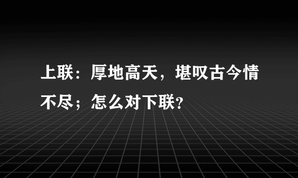 上联：厚地高天，堪叹古今情不尽；怎么对下联？