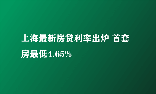 上海最新房贷利率出炉 首套房最低4.65%