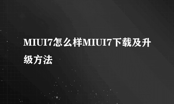 MIUI7怎么样MIUI7下载及升级方法