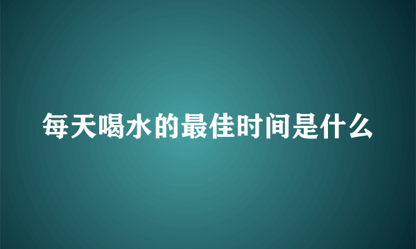 每天喝水的最佳时间是什么